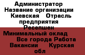 Администратор › Название организации ­ Киевская › Отрасль предприятия ­ Ресепшен › Минимальный оклад ­ 25 000 - Все города Работа » Вакансии   . Курская обл.